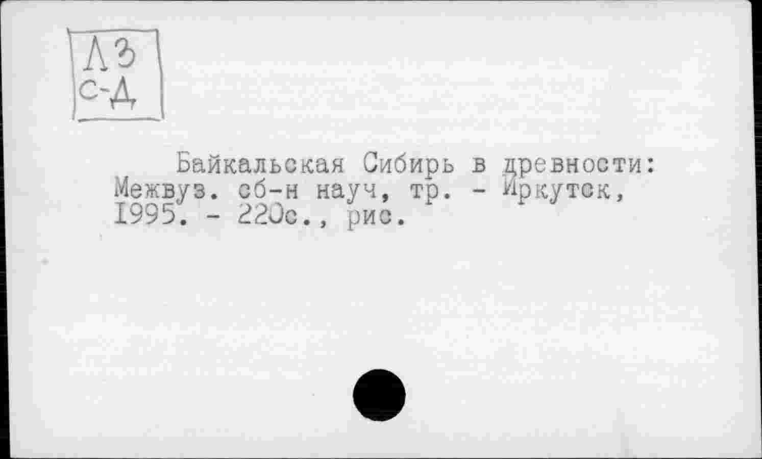 ﻿Байкальская Сибирь Межвуз. сб-н науч, тр. 1995. - 220е., рис.
древности:
Иркутск,